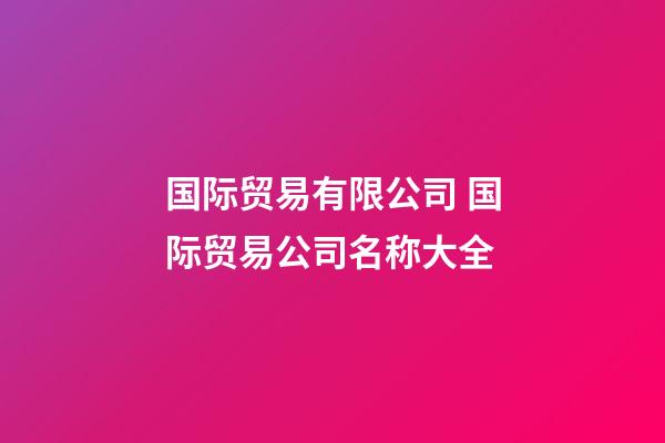 国际贸易有限公司 国际贸易公司名称大全-第1张-公司起名-玄机派